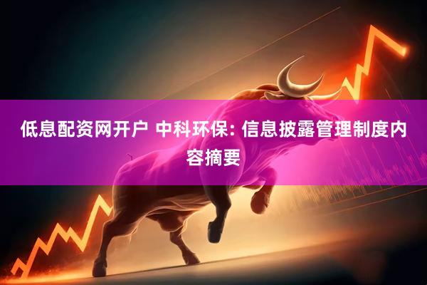 低息配资网开户 中科环保: 信息披露管理制度内容摘要