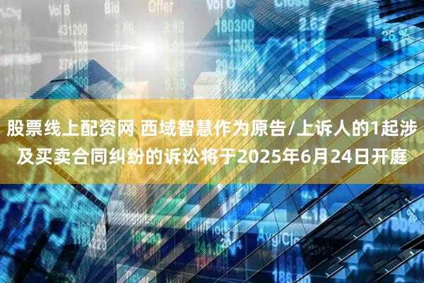 股票线上配资网 西域智慧作为原告/上诉人的1起涉及买卖合同纠纷的诉讼将于2025年6月24日开庭