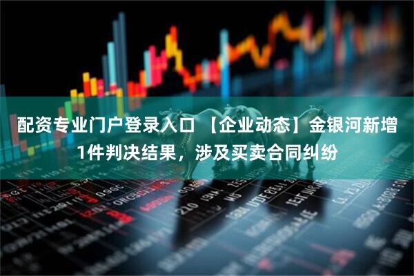配资专业门户登录入口 【企业动态】金银河新增1件判决结果，涉及买卖合同纠纷