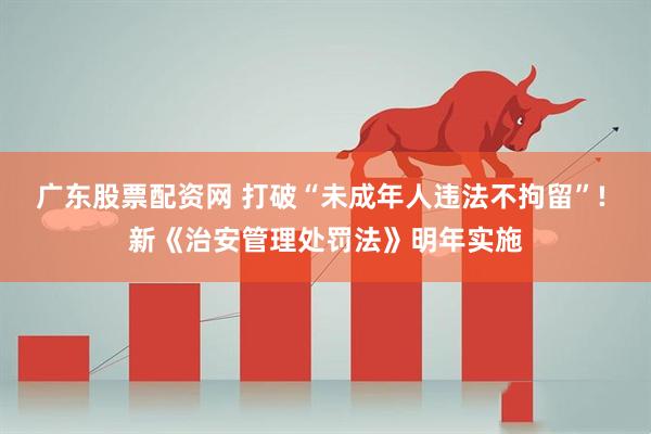 广东股票配资网 打破“未成年人违法不拘留”! 新《治安管理处罚法》明年实施