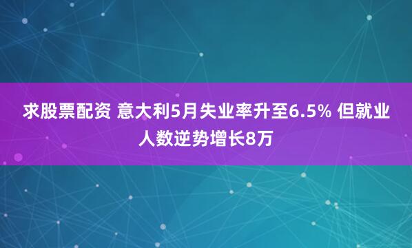 求股票配资 意大利5月失业率升至6.5% 但就业人数逆势增长8万