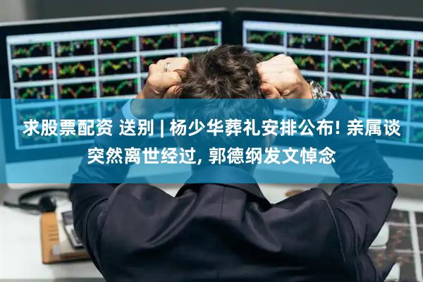 求股票配资 送别 | 杨少华葬礼安排公布! 亲属谈突然离世经过, 郭德纲发文悼念