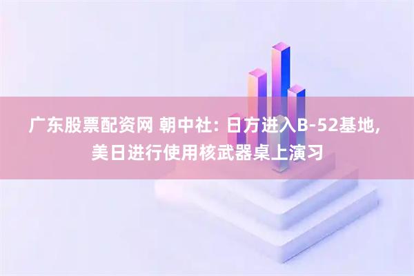广东股票配资网 朝中社: 日方进入B-52基地, 美日进行使用核武器桌上演习