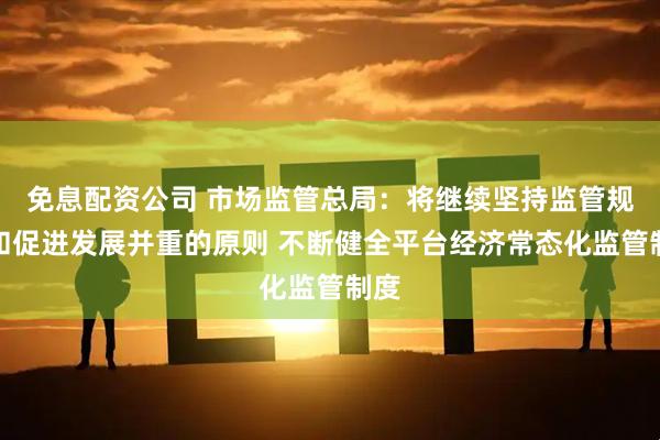 免息配资公司 市场监管总局：将继续坚持监管规范和促进发展并重的原则 不断健全平台经济常态化监管制度