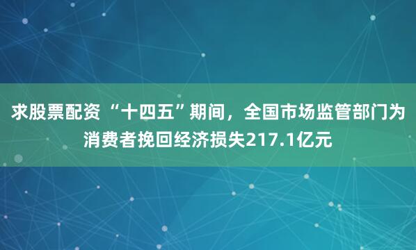 求股票配资 “十四五”期间，全国市场监管部门为消费者挽回经济损失217.1亿元