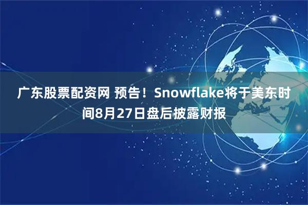 广东股票配资网 预告！Snowflake将于美东时间8月27日盘后披露财报