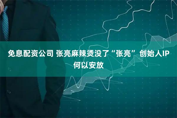 免息配资公司 张亮麻辣烫没了“张亮” 创始人IP何以安放