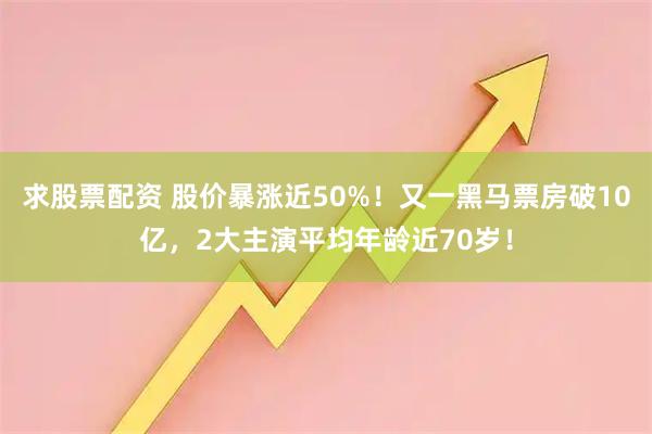 求股票配资 股价暴涨近50%！又一黑马票房破10亿，2大主演平均年龄近70岁！