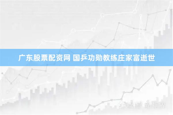 广东股票配资网 国乒功勋教练庄家富逝世