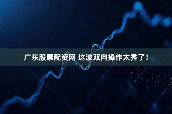 广东股票配资网 这波双向操作太秀了！