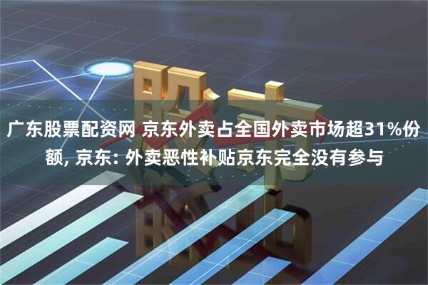 广东股票配资网 京东外卖占全国外卖市场超31%份额, 京东: 外卖恶性补贴京东完全没有参与