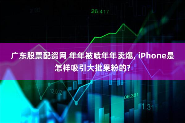 广东股票配资网 年年被喷年年卖爆, iPhone是怎样吸引大批果粉的?