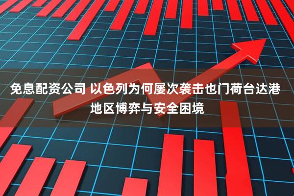 免息配资公司 以色列为何屡次袭击也门荷台达港 地区博弈与安全困境