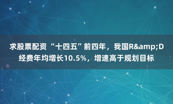 求股票配资 “十四五”前四年，我国R&D经费年均增长10.5%，增速高于规划目标