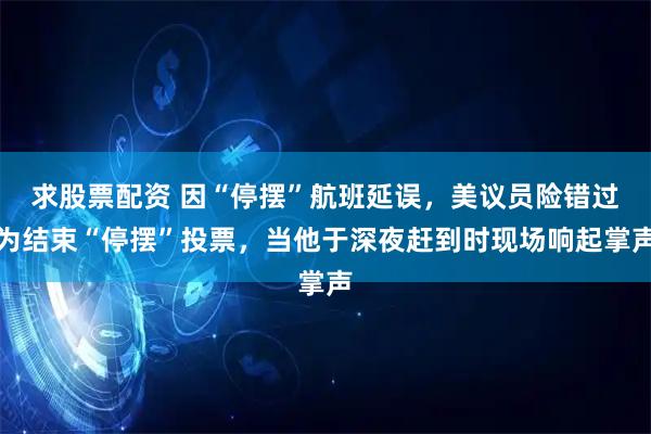 求股票配资 因“停摆”航班延误，美议员险错过为结束“停摆”投票，当他于深夜赶到时现场响起掌声