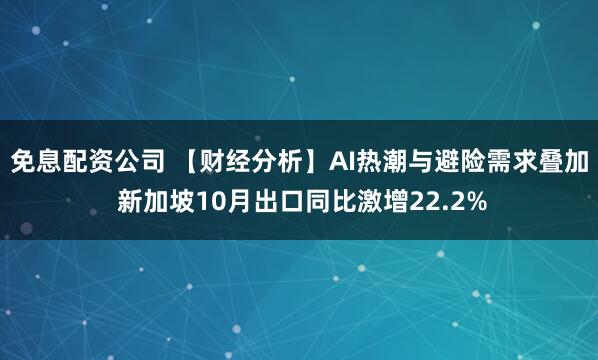免息配资公司 【财经分析】AI热潮与避险需求叠加 新加坡10月出口同比激增22.2%