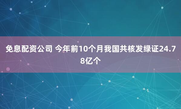 免息配资公司 今年前10个月我国共核发绿证24.78亿个