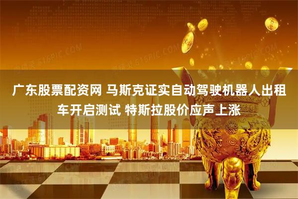 广东股票配资网 马斯克证实自动驾驶机器人出租车开启测试 特斯拉股价应声上涨
