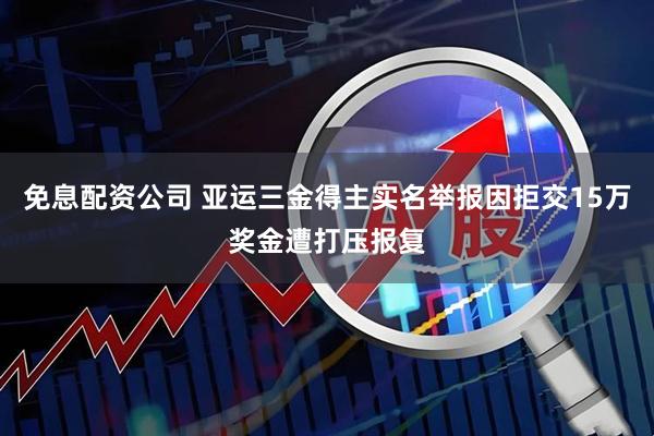 免息配资公司 亚运三金得主实名举报因拒交15万奖金遭打压报复