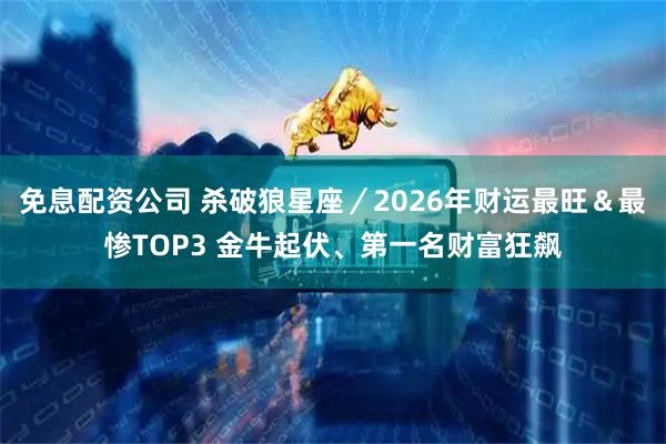 免息配资公司 杀破狼星座／2026年财运最旺＆最惨TOP3 金牛起伏、第一名财富狂飙