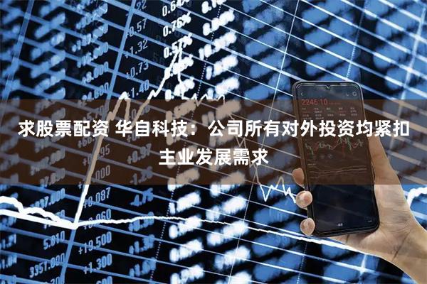 求股票配资 华自科技：公司所有对外投资均紧扣主业发展需求