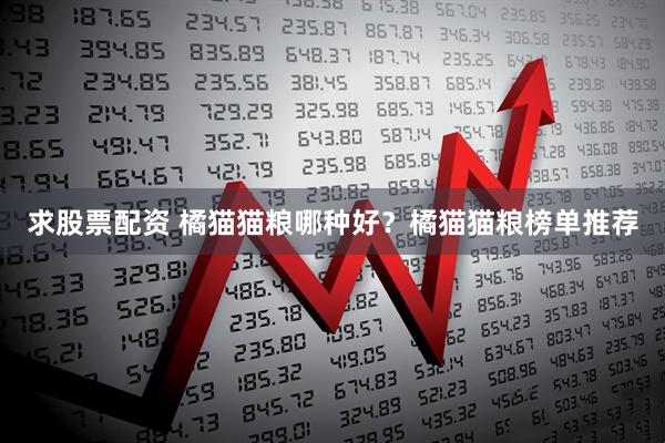 求股票配资 橘猫猫粮哪种好？橘猫猫粮榜单推荐