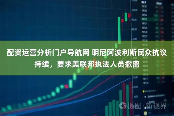 配资运营分析门户导航网 明尼阿波利斯民众抗议持续，要求美联邦执法人员撤离